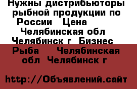 Нужны дистрибьюторы рыбной продукции по России › Цена ­ 100 - Челябинская обл., Челябинск г. Бизнес » Рыба   . Челябинская обл.,Челябинск г.